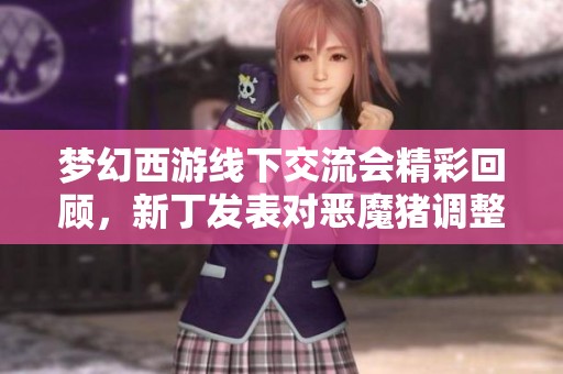 夢幻西游線下交流會精彩回顧，新丁發表對惡魔豬調整的看法