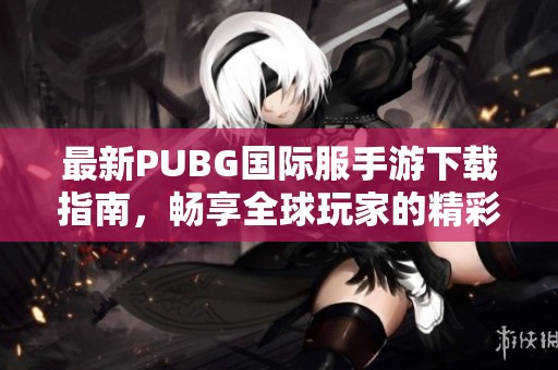 最新PUBG國際服手游下載指南，暢享全球玩家的精彩對(duì)戰(zhàn)體驗(yàn)