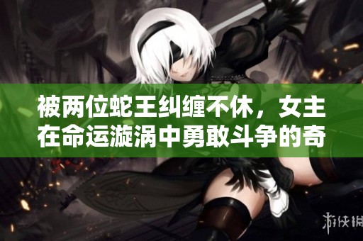被兩位蛇王糾纏不休，女主在命運漩渦中勇敢斗爭的奇幻冒險小說