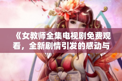 《女教師全集電視劇免費(fèi)觀看，全新劇情引發(fā)的感動(dòng)與共鳴》