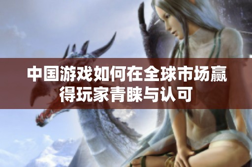 中國游戲如何在全球市場贏得玩家青睞與認可