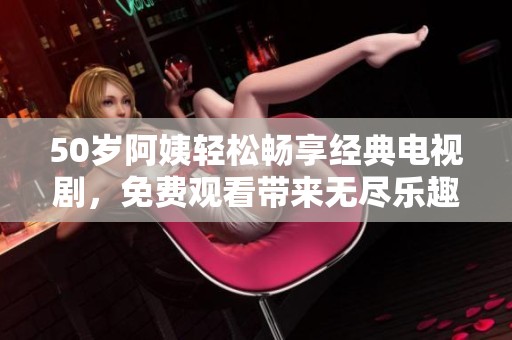 50歲阿姨輕松暢享經典電視劇，免費觀看帶來無盡樂趣與回憶