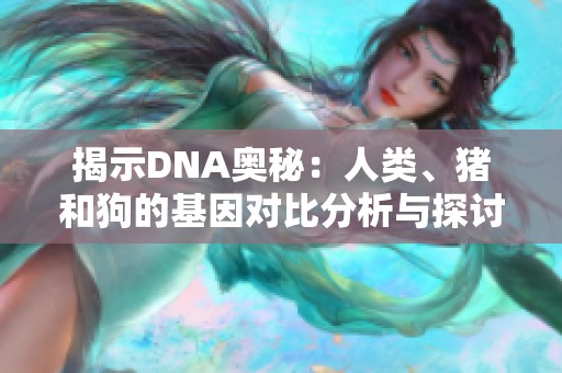 揭示DNA奧秘：人類、豬和狗的基因對比分析與探討