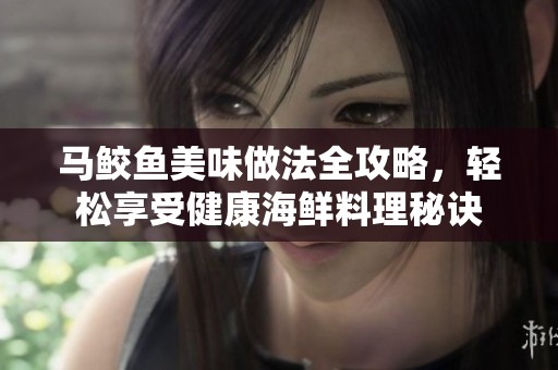 馬鮫魚美味做法全攻略，輕松享受健康海鮮料理秘訣