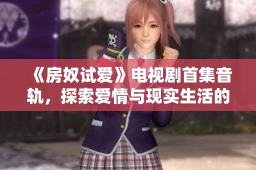 《房奴試愛》電視劇首集音軌，探索愛情與現實生活的糾葛與挑戰