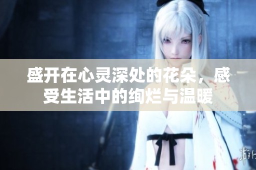 盛開在心靈深處的花朵，感受生活中的絢爛與溫暖