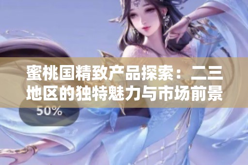 蜜桃國(guó)精致產(chǎn)品探索：二三地區(qū)的獨(dú)特魅力與市場(chǎng)前景分析
