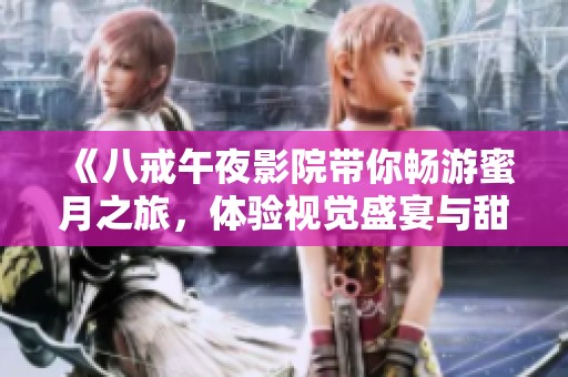 《八戒午夜影院帶你暢游蜜月之旅，體驗視覺盛宴與甜蜜情感》