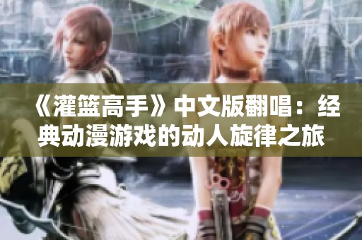 《灌籃高手》中文版翻唱：經(jīng)典動(dòng)漫游戲的動(dòng)人旋律之旅