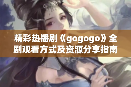 精彩熱播劇《gogogo》全劇觀看方式及資源分享指南