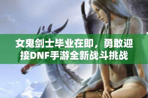 女鬼劍士畢業在即，勇敢迎接DNF手游全新戰斗挑戰