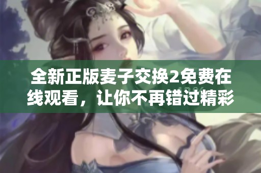全新正版麥子交換2免費在線觀看，讓你不再錯過精彩內容