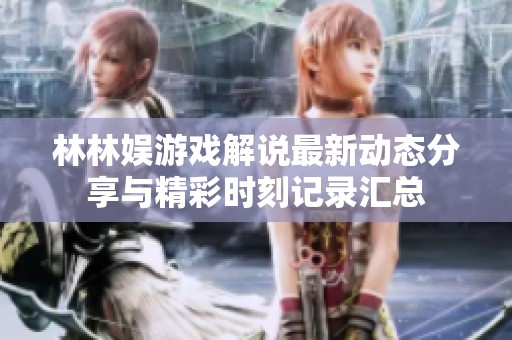 林林娛游戲解說(shuō)最新動(dòng)態(tài)分享與精彩時(shí)刻記錄匯總
