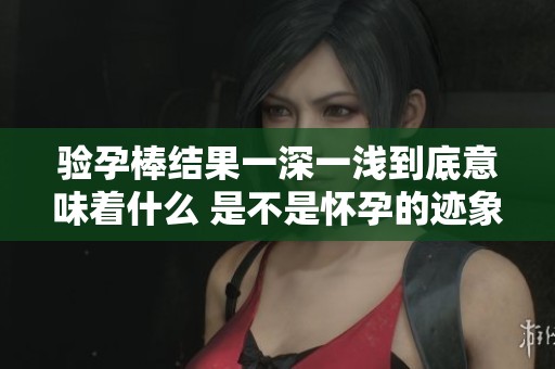 驗孕棒結果一深一淺到底意味著什么 是不是懷孕的跡象呢
