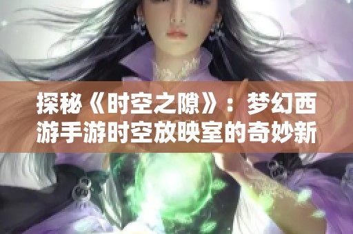 探秘《時空之隙》：夢幻西游手游時空放映室的奇妙新篇章