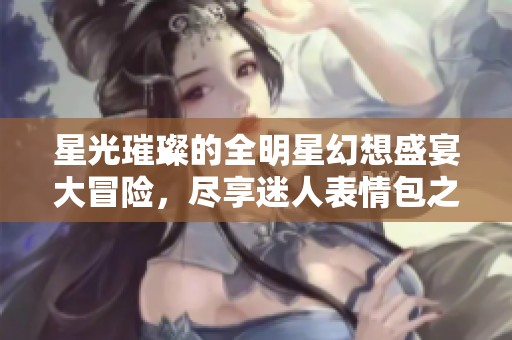 星光璀璨的全明星幻想盛宴大冒險(xiǎn)，盡享迷人表情包之旅