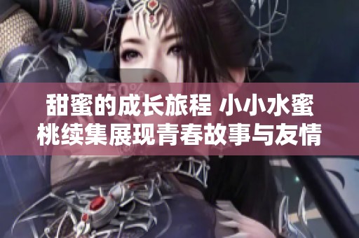 甜蜜的成長旅程 小小水蜜桃續(xù)集展現(xiàn)青春故事與友情的魅力