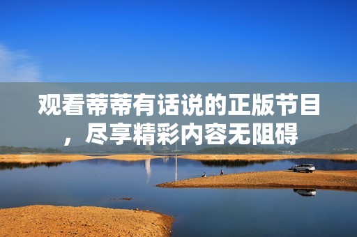 觀看蒂蒂有話說的正版節目，盡享精彩內容無阻礙