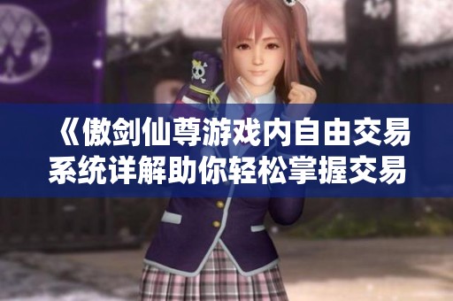 《傲劍仙尊游戲內(nèi)自由交易系統(tǒng)詳解助你輕松掌握交易技巧》