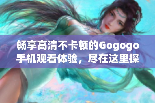 暢享高清不卡頓的Gogogo手機(jī)觀看體驗(yàn)，盡在這里探索精彩內(nèi)容