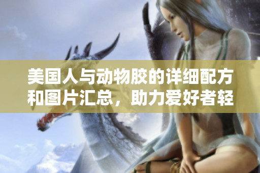 美國(guó)人與動(dòng)物膠的詳細(xì)配方和圖片匯總，助力愛(ài)好者輕松制作