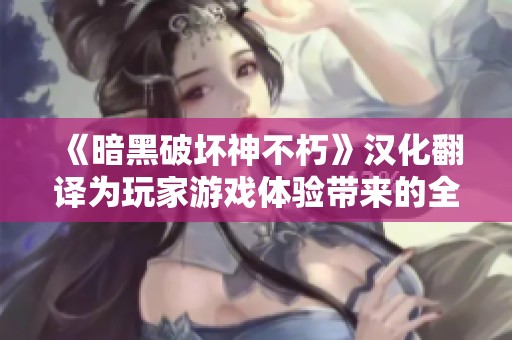 《暗黑破壞神不朽》漢化翻譯為玩家游戲體驗帶來的全新便利與啟示