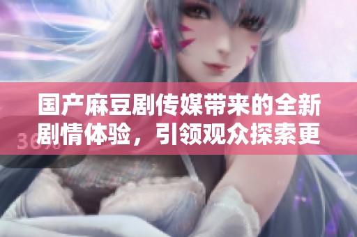 國產麻豆劇傳媒帶來的全新劇情體驗，引領觀眾探索更多精彩內容