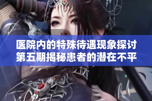醫(yī)院內(nèi)的特殊待遇現(xiàn)象探討第五期揭秘患者的潛在不平等待遇