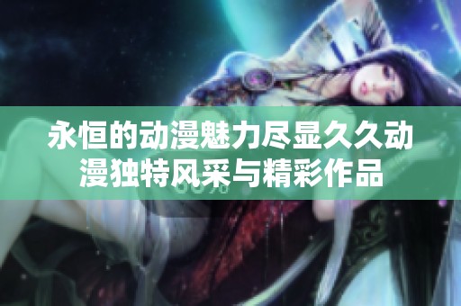 永恒的動(dòng)漫魅力盡顯久久動(dòng)漫獨(dú)特風(fēng)采與精彩作品
