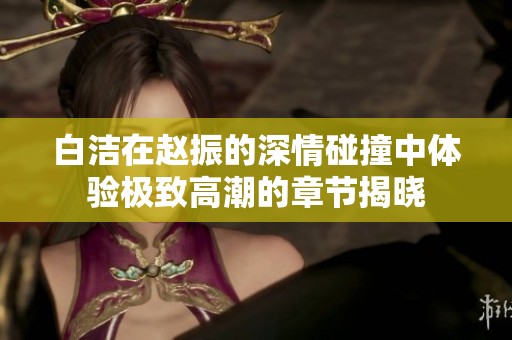 白潔在趙振的深情碰撞中體驗極致高潮的章節揭曉