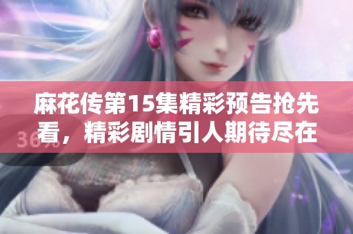 麻花傳第15集精彩預告搶先看，精彩劇情引人期待盡在MV中