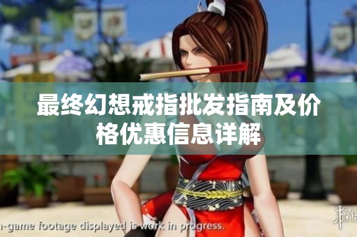 最終幻想戒指批發指南及價格優惠信息詳解
