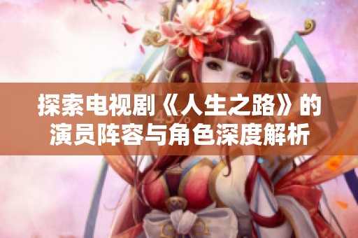 探索電視劇《人生之路》的演員陣容與角色深度解析