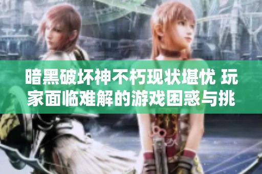 暗黑破壞神不朽現狀堪憂 玩家面臨難解的游戲困惑與挑戰