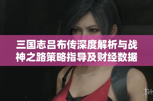 三國志呂布傳深度解析與戰神之路策略指導及財經數據解讀