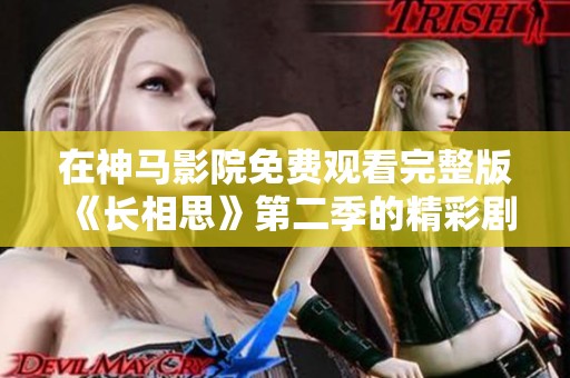 在神馬影院免費觀看完整版《長相思》第二季的精彩劇情和看點解析