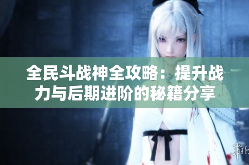 全民斗戰神全攻略：提升戰力與后期進階的秘籍分享