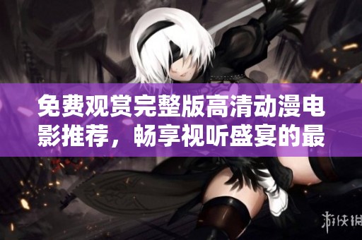 免費觀賞完整版高清動漫電影推薦，暢享視聽盛宴的最佳選擇