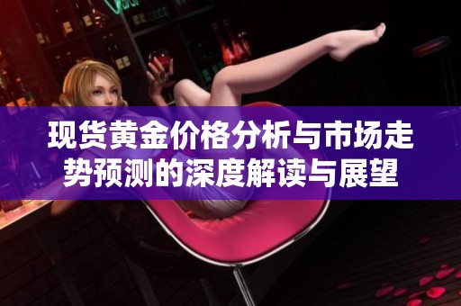 現貨黃金價格分析與市場走勢預測的深度解讀與展望