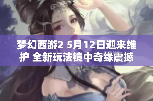夢幻西游2 5月12日迎來維護 全新玩法鏡中奇緣震撼上線