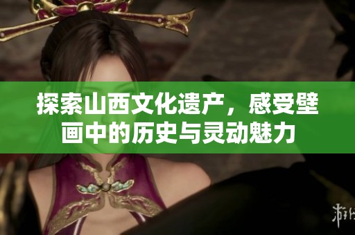 探索山西文化遺產，感受壁畫中的歷史與靈動魅力