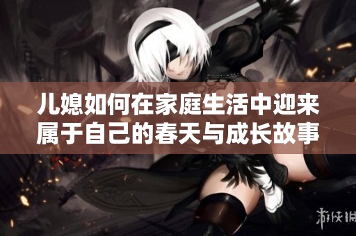 兒媳如何在家庭生活中迎來屬于自己的春天與成長故事