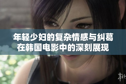 年輕少婦的復雜情感與糾葛在韓國電影中的深刻展現