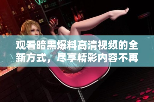 觀看暗黑爆料高清視頻的全新方式，盡享精彩內容不再受限