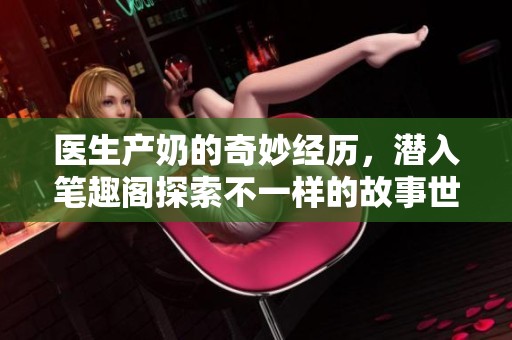 醫生產奶的奇妙經歷，潛入筆趣閣探索不一樣的故事世界