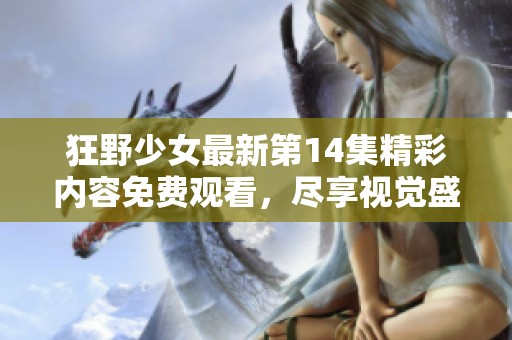 狂野少女最新第14集精彩內(nèi)容免費觀看，盡享視覺盛宴不容錯過