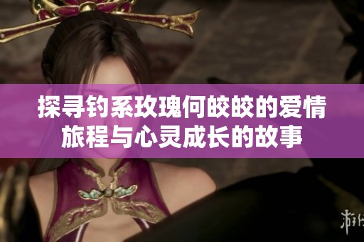 探尋釣系玫瑰何皎皎的愛情旅程與心靈成長的故事