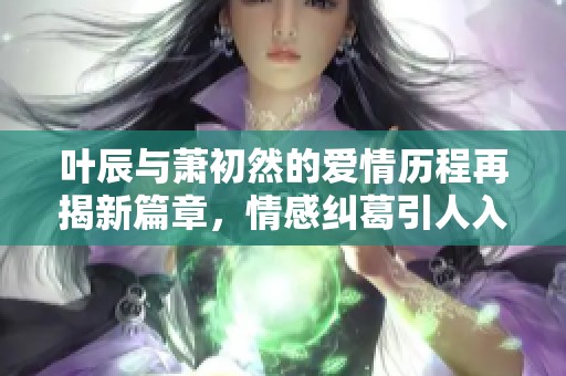 葉辰與蕭初然的愛情歷程再揭新篇章，情感糾葛引人入勝