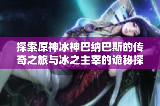 探索原神冰神巴納巴斯的傳奇之旅與冰之主宰的詭秘探索