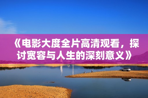 《電影大度全片高清觀看，探討寬容與人生的深刻意義》